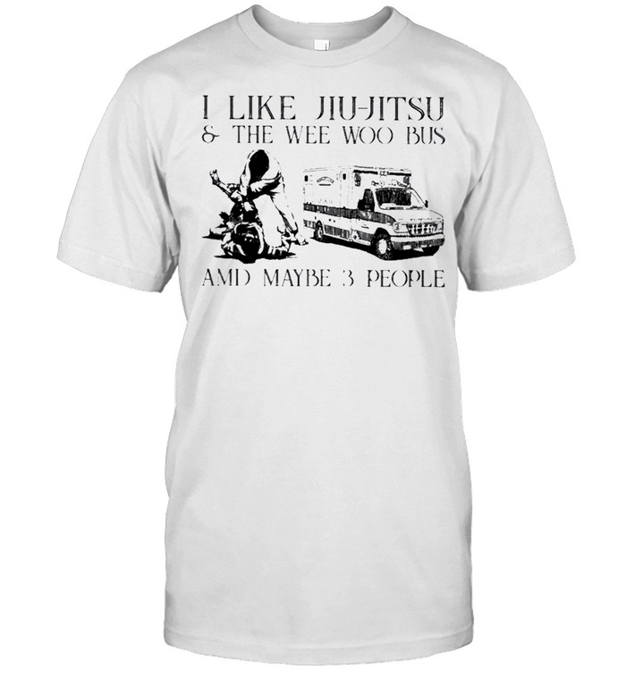 I Like Jiu Jitsu And The Wee Woo Bus And Maybe 3 People T-Shirt