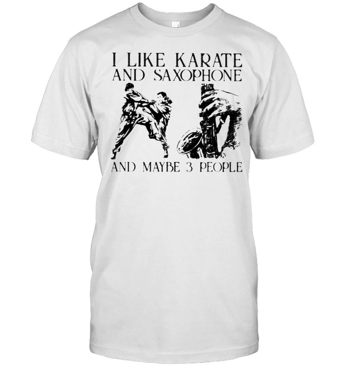 I Like Karate And Saxophone And Maybe 3 People T-Shirt I Like Karate And Saxophone And Maybe 3 People T-Shirt