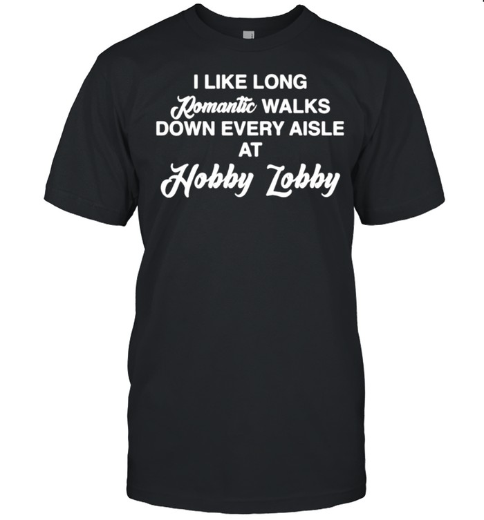 I Like Long Romantic Walks Down Every Aisle At Hobby Lobby T-Shirt I Like Long Romantic Walks Down Every Aisle At Hobby Lobby T-Shirt