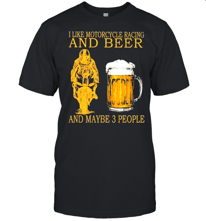 I Like Motorcycles Racing And Beer And Maybe 3 People T-Shirt I Like Motorcycles Racing And Beer And Maybe 3 People T-Shirt