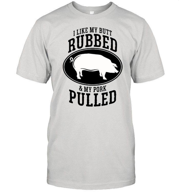 I Like My Butt Rubbed And My Pork Pulled T-Shirt I Like My Butt Rubbed And My Pork Pulled T-Shirt