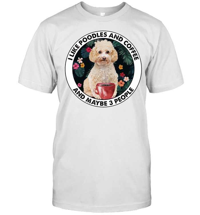 I Like Poodles And Coffee And Maybe 3 People T-Shirt I Like Poodles And Coffee And Maybe 3 People T-Shirt