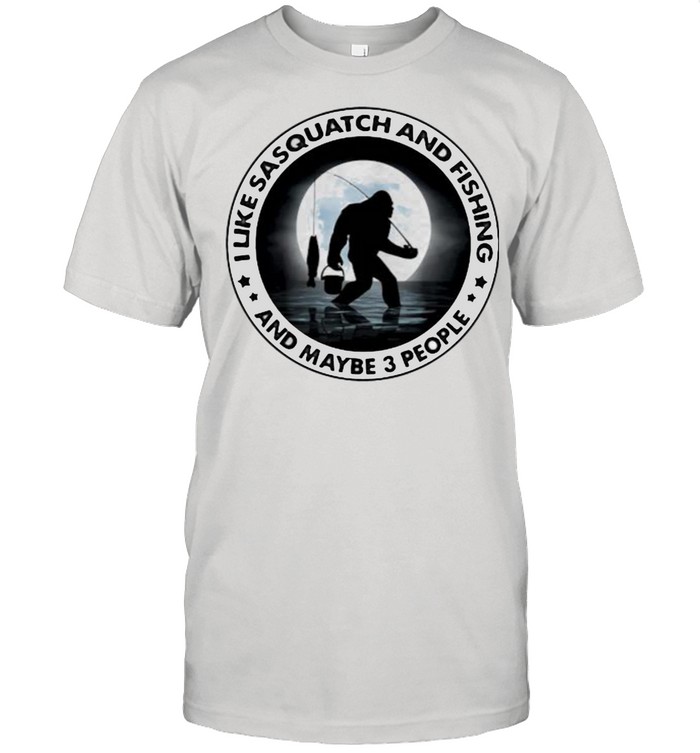 I Like Sasquatch And Fishing And Maybe 3 People Big Foot T-Shirt I Like Sasquatch And Fishing And Maybe 3 People Big Foot T-Shirt