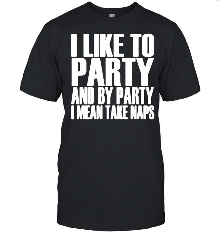 I Like To Party And By Party I Mean Take Naps T-Shirt