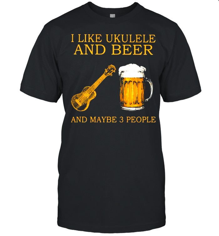 I Like Ukulele And Beer And Maybe 3 People T-Shirt I Like Ukulele And Beer And Maybe 3 People T-Shirt