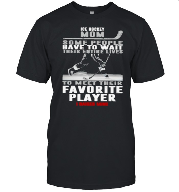 Ice Hockey Mom Some People Have To Wait Their Entire Lives To Meet Their Favorite Player I Raised Mine T-Shirt Ice Hockey Mom Some People Have To Wait Their Entire Lives To Meet Their Favorite Player I Raised Mine T-Shirt