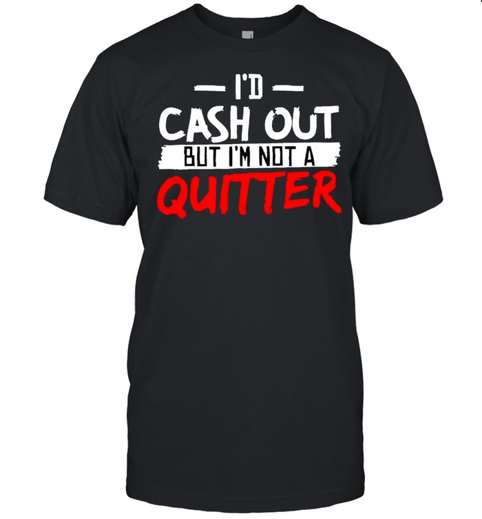 Id Cash Out But Im Not A Quitter T-Shirt Id Cash Out But Im Not A Quitter T-Shirt