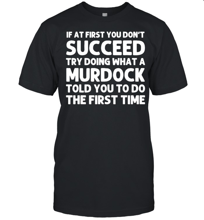 If At First You Dont Succeed Try Doing What A Murdock Told You To Do The First Time T-Shirt