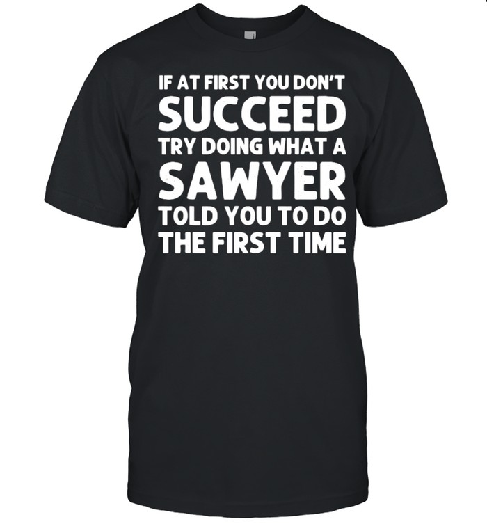 If At First You Dont Succeed Try Doing What A Sawyer Told You To Do The First Time T-Shirt