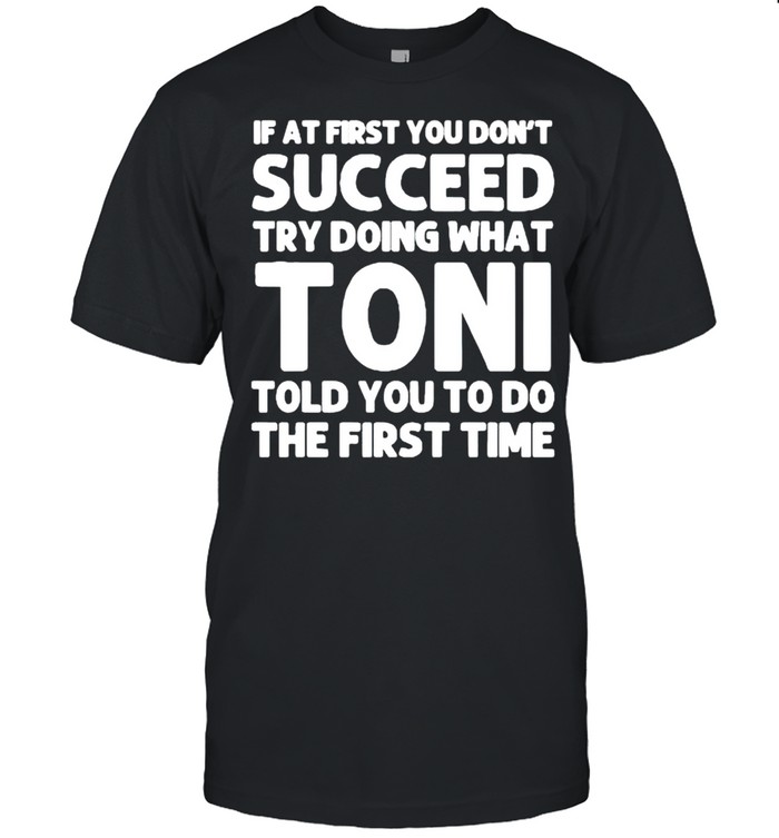 If At First You Dont Succeed Try Doing What Toni Told You To Do The First Time T-Shirt If At First You Dont Succeed Try Doing What Toni Told You To Do The First Time T-Shirt