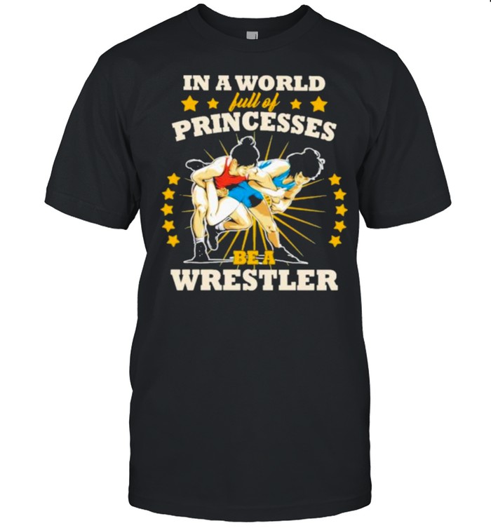 In A World Full Of Princesses Be A Wrestler T-Shirt In A World Full Of Princesses Be A Wrestler T-Shirt