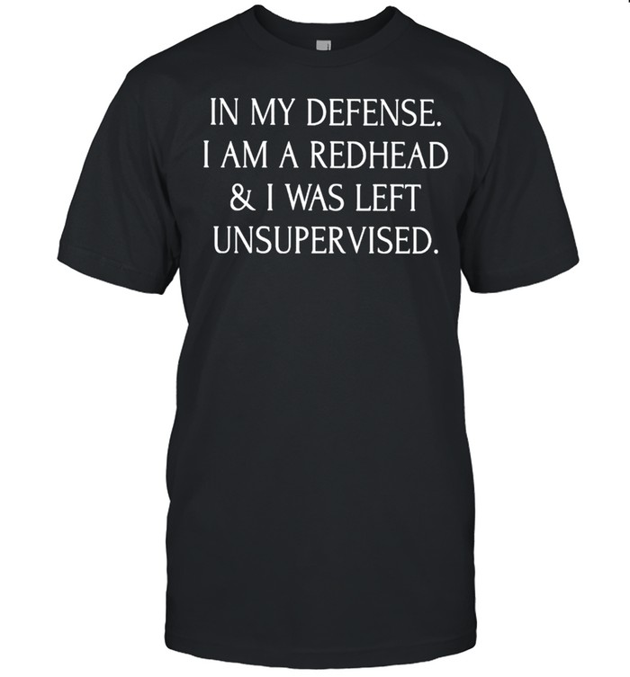 In My Defense I Am A Redhead And I Was Left Unsupervised T-Shirt In My Defense I Am A Redhead And I Was Left Unsupervised T-Shirt
