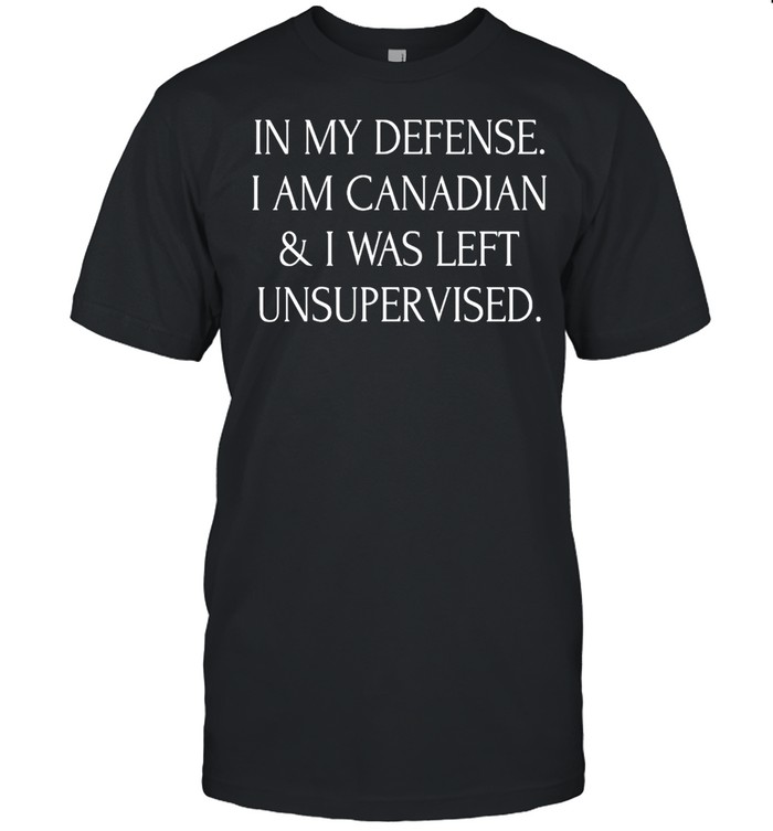 In My Defense I Am Canadian And I Was Left Unsupervised T-Shirt