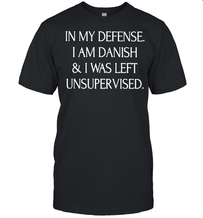 In My Defense I Am Danish And I Was Left Unsupervised T-Shirt