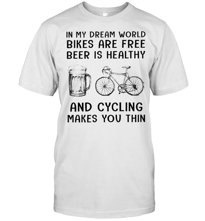 In My Dream World Bikes Are Free Beer Is Healthy And Cycling Makes You Thin T-Shirt