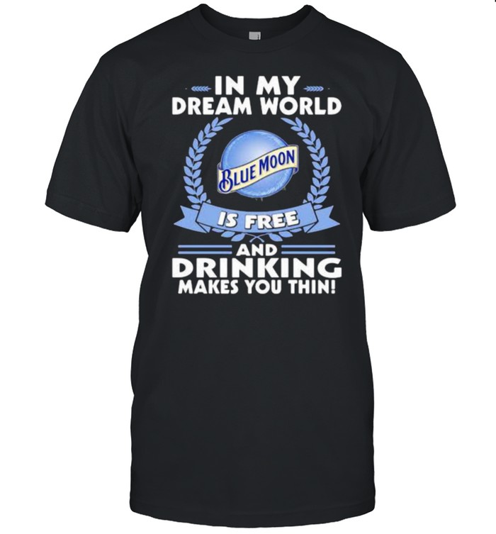 In My Dream World Blue Moon Is Free And Drinking Make You Thin T-Shirt