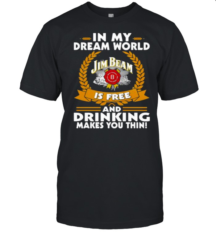 In My Dream World Jim Beam Is Free And Drinking Make You Thin T-Shirt