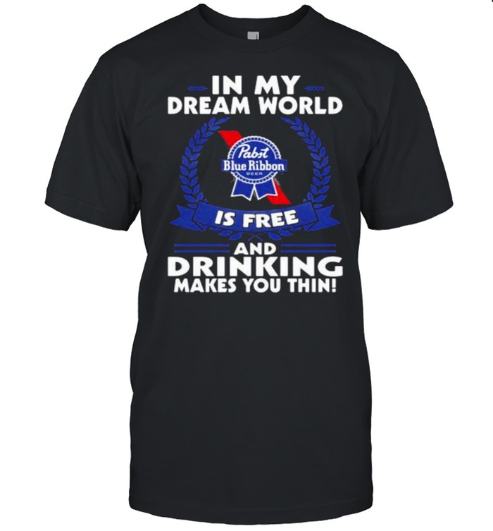 In My Dream World Pabst Blue Ribbon Is Free And Drinking Make You Thin T-Shirt