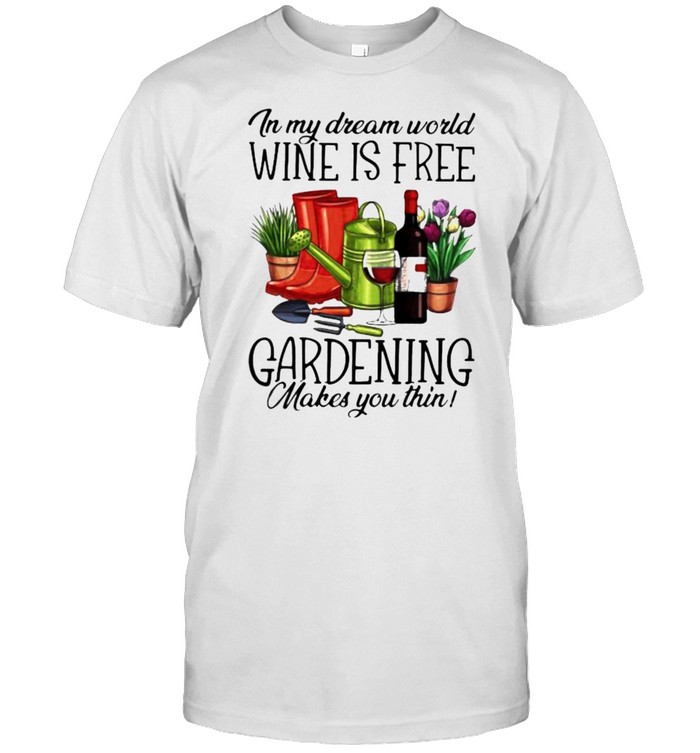 In My Dream World Wine Is Free Gardening Make You Thin T-Shirt