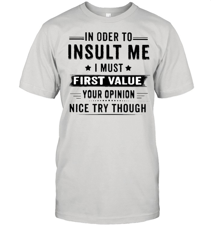 In Order Insult Me I Must First Value Your Opinion Nice Try Though T-Shirt