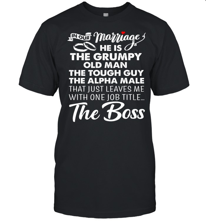 In Our Marriage He Is The Grumpy Old Man The Tough Guy The Alpha Male That Just Leaves Me With One Job Title The Boss T-Shirt