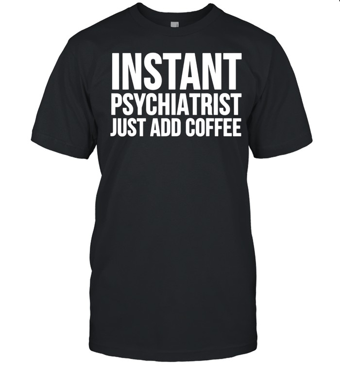 Instant Psychiatrist Just Add Coffee Psychiatry T-Shirt Instant Psychiatrist Just Add Coffee Psychiatry T-Shirt