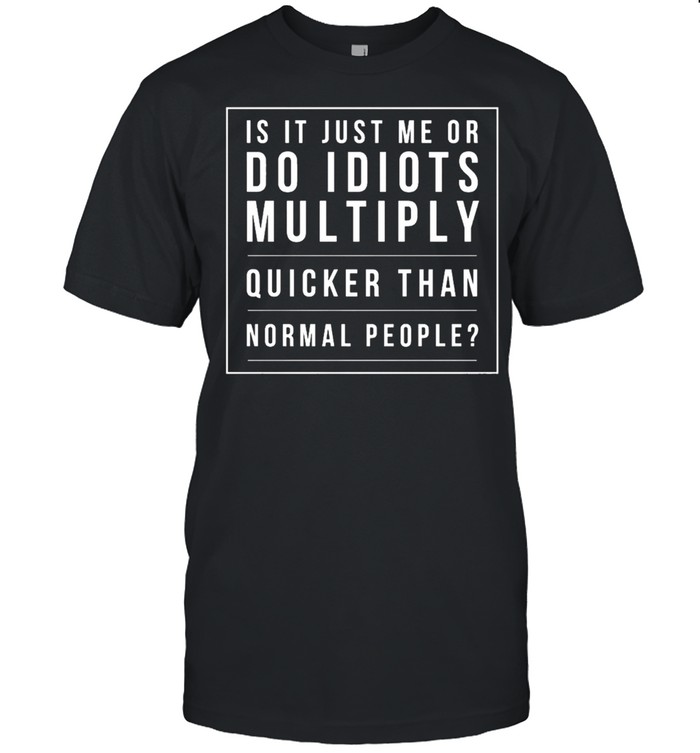 Is It Just Me Or Do Idiots Multiply Quicker Than Normal People T-Shirt