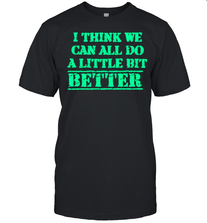 I Think We Can All Do A Little Bit Better T-Shirt I Think We Can All Do A Little Bit Better T-Shirt