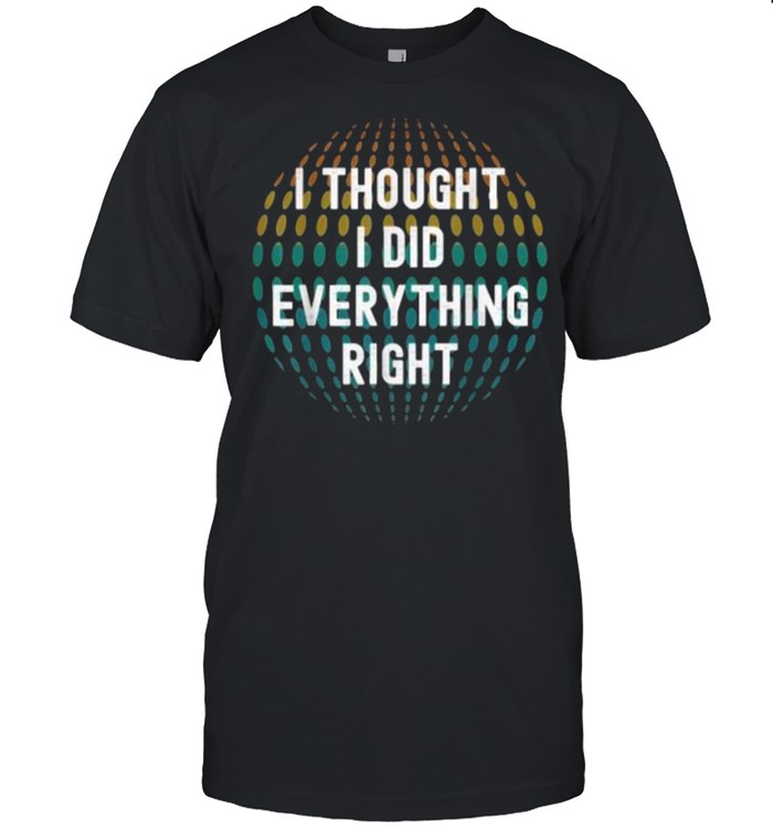 I Though I Did Everything Right T-Shirt