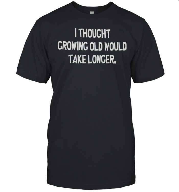 I Thought Growing Old Would Take Longer T-Shirt