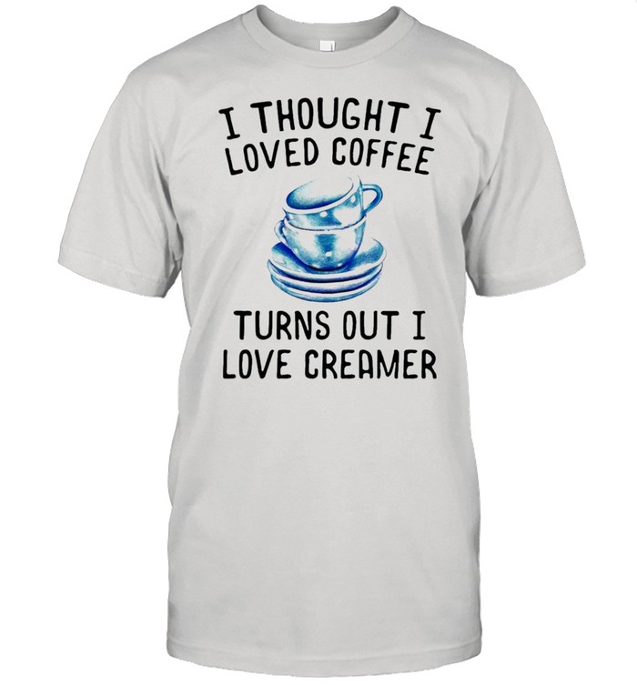 I Thought I Loved Coffee Turns Out I Love Creamer T-Shirt