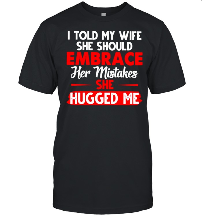 I Told My Wife She Should Embrace Her Mistakes She Hugged Me T-Shirt