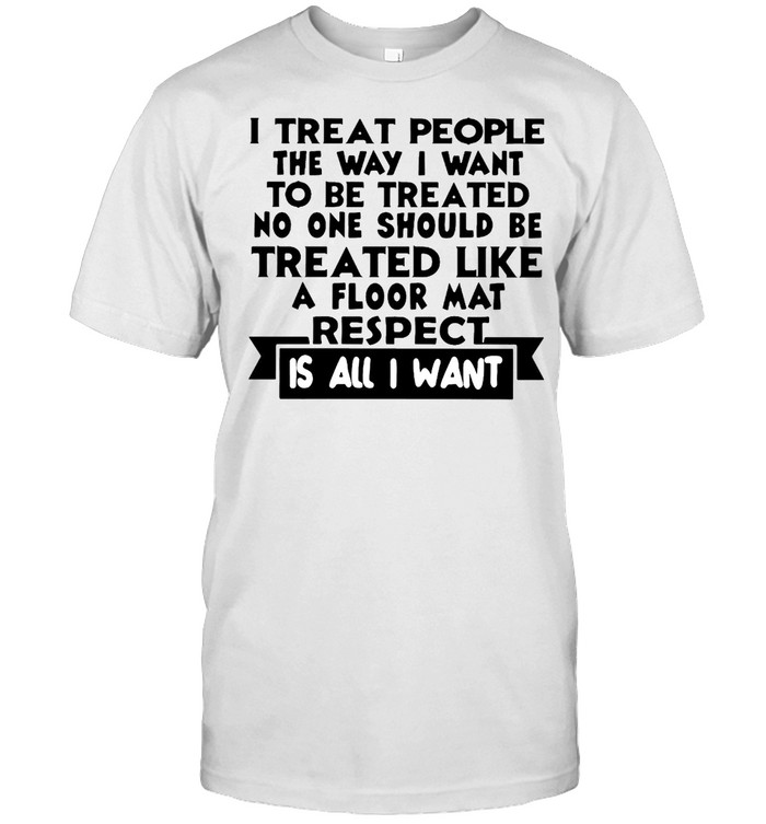 I Treat People The Way I Want To Be Treated T-Shirt I Treat People The Way I Want To Be Treated T-Shirt