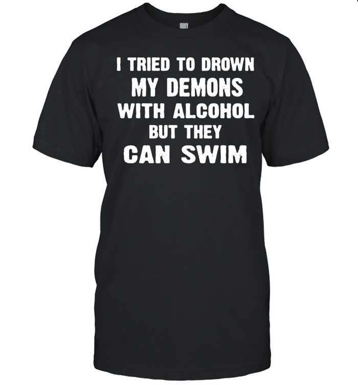 I Tried To Drown My Demons With Alcohol But They Can Swim T-Shirt I Tried To Drown My Demons With Alcohol But They Can Swim T-Shirt