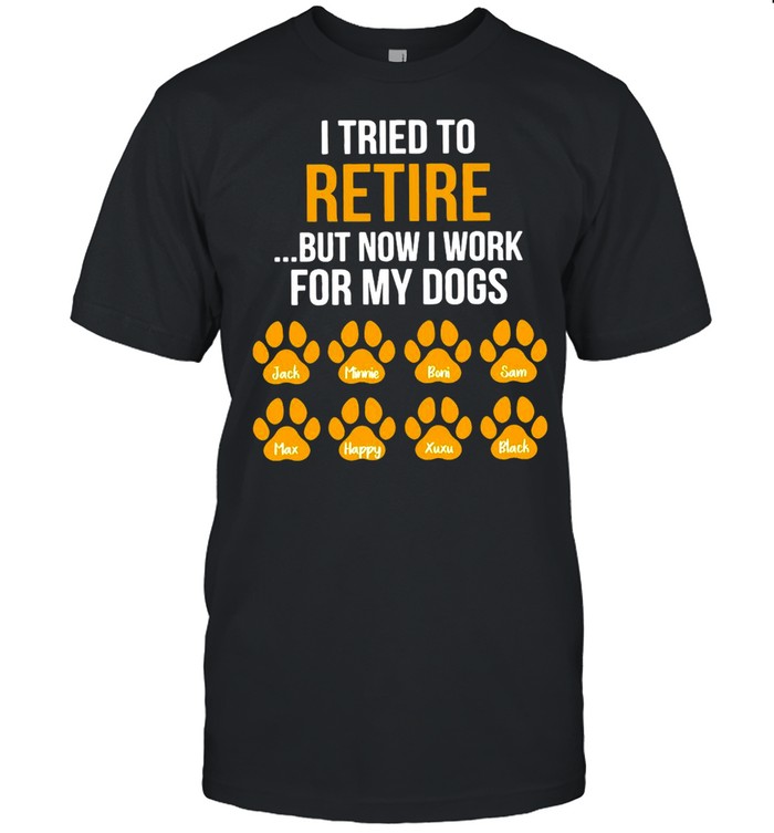 I Tried To Retire But Now I Work For My Dogs T-Shirt I Tried To Retire But Now I Work For My Dogs T-Shirt