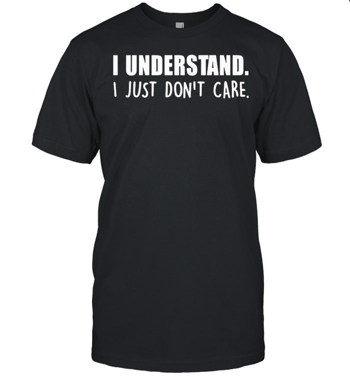 I Understand I Just Dont Care T-Shirt