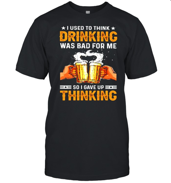 I Used To Think Drinking Was Bad For Me So I Gave Up Thinking T-Shirt