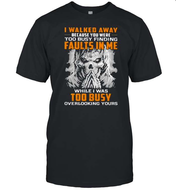 I Walked Away Because You Were Too Busy Finding Faults In Me While I Was Too Busy Overlooking Yours Skull T-Shirt I Walked Away Because You Were Too Busy Finding Faults In Me While I Was Too Busy Overlooking Yours Skull T-Shirt