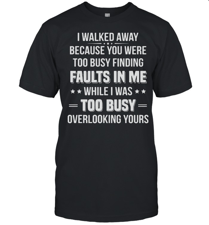 I Walked Away Because You Were Too Busy Finding Faults In Me While I Was Too Busy Overlooking Yours T-Shirt