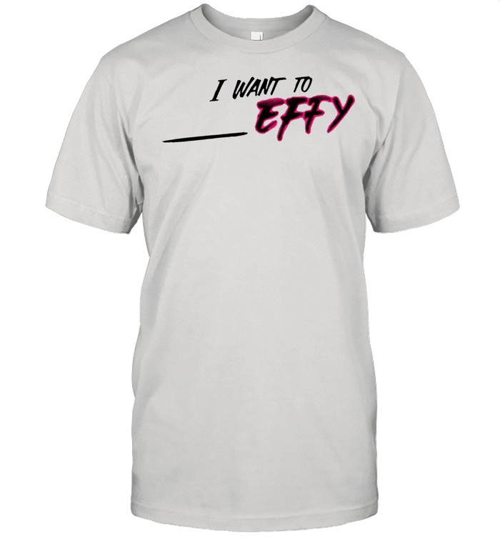 I Want To Effy T-Shirt