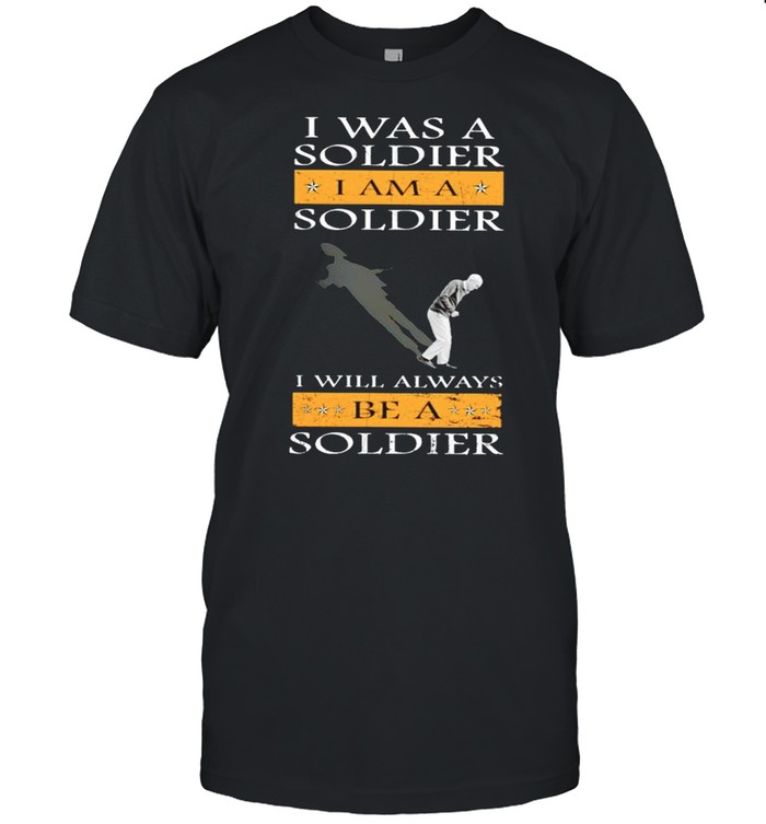 I Was A Soldier I Am A Soldier I Will Always Be A Soldier T-Shirt
