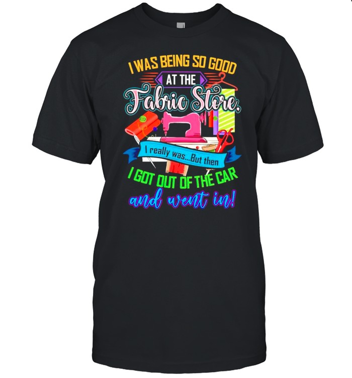 I Was Being So Good At The Fabric Store I Really Was But Then T-Shirt
