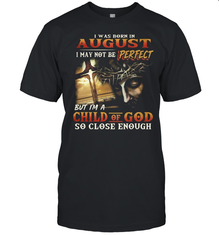 I Was Born In August I May Not Be Perfect But Im A Child Of God T-Shirt I Was Born In August I May Not Be Perfect But Im A Child Of God T-Shirt