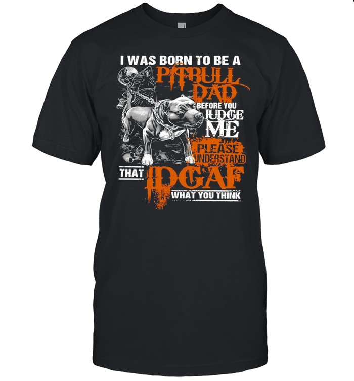 I Was Born To Be A Pitbull Dad Before You Judge Me Please Understand That Idgaf What You Think T-Shirt
