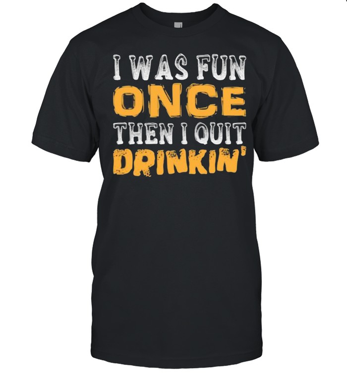 I Was Fun Once Then I Quit Drinkin T-Shirt