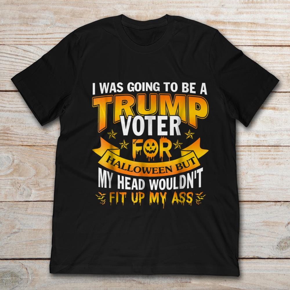 I Was Going To Be Trump Voter For Halloween But My Head Wouldn’T Fit My Ass T-Shirt I Was Going To Be Trump Voter For Halloween But My Head Wouldn’T Fit My Ass T-Shirt