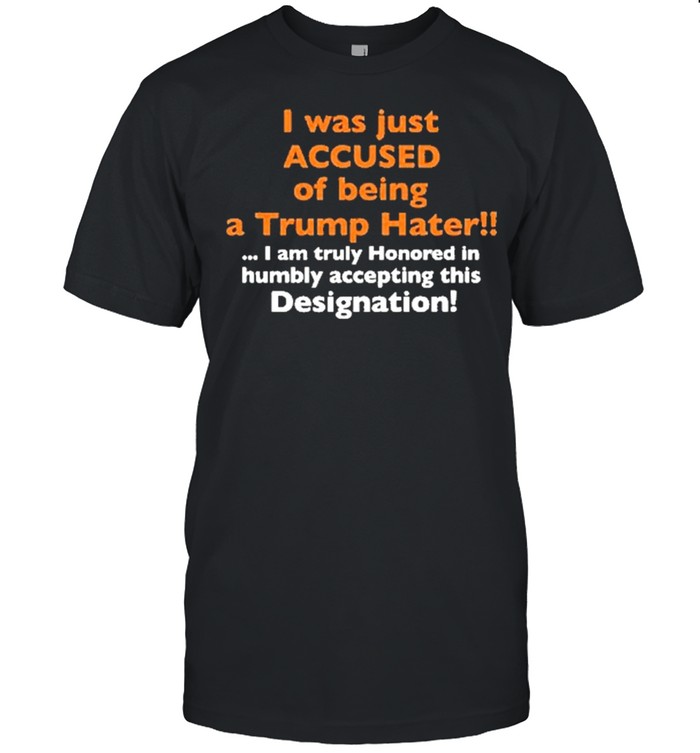I Was Just Accused Of Being A Trump Hater I Am Truly Honored In Humbly Accepting This Designation T-Shirt