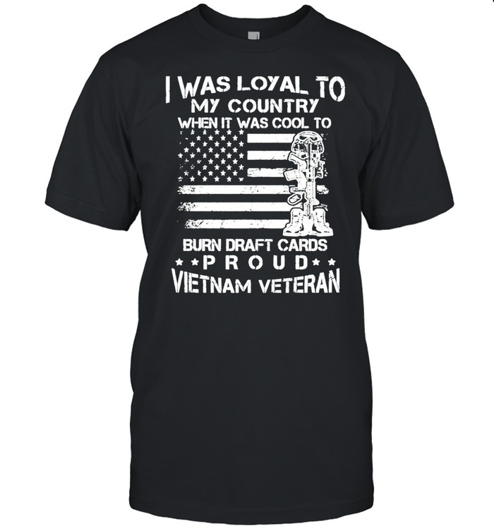 I Was Loyal To My Country When It Was Cool To Burn Draft Cards T-Shirt I Was Loyal To My Country When It Was Cool To Burn Draft Cards T-Shirt