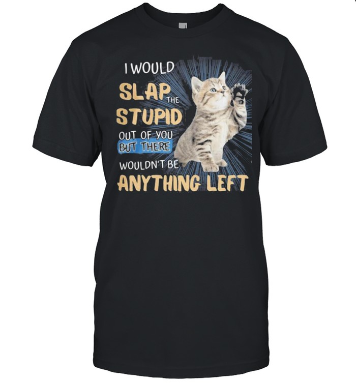 I Would Slap The Stupid Out Of You But There Wouldnt Be Anything Left T-Shirt
