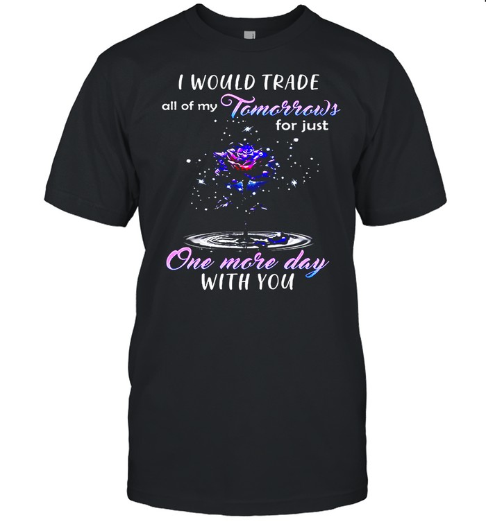 I Would Trade All Of My Tomorrows For Just One More Day With You T-Shirt